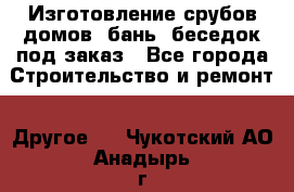 Изготовление срубов домов, бань, беседок под заказ - Все города Строительство и ремонт » Другое   . Чукотский АО,Анадырь г.